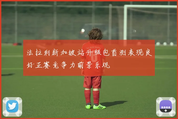 法拉利新加坡站升级包首测表现良好正赛竞争力前景乐观