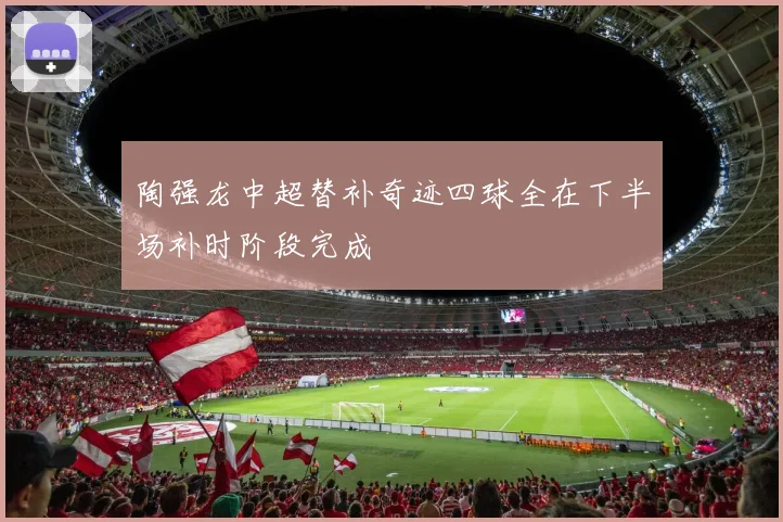 陶强龙中超替补奇迹四球全在下半场补时阶段完成