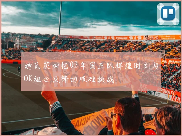 迪瓦茨回忆02年国王队辉煌时刻与OK组合交锋的艰难挑战
