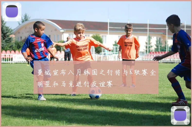 曼城宣布八月韩国之行将与K联赛全明星和马竞进行友谊赛