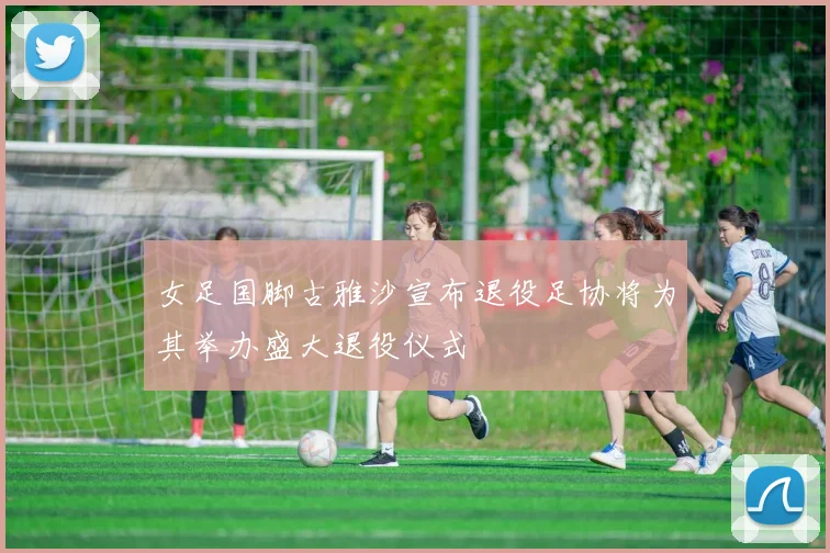 女足国脚古雅沙宣布退役足协将为其举办盛大退役仪式