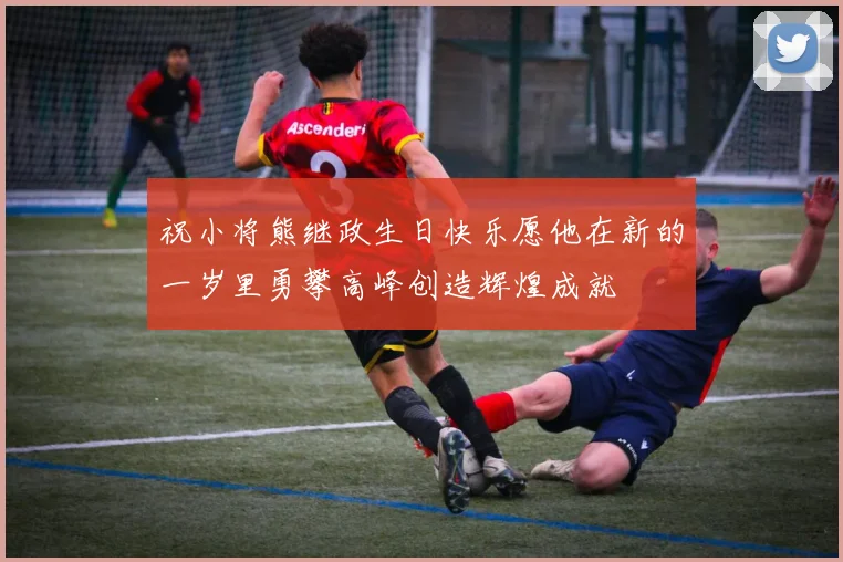 祝小将熊继政生日快乐愿他在新的一岁里勇攀高峰创造辉煌成就
