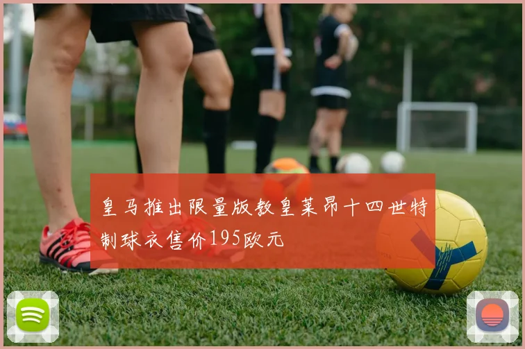 皇马推出限量版教皇莱昂十四世特制球衣售价195欧元