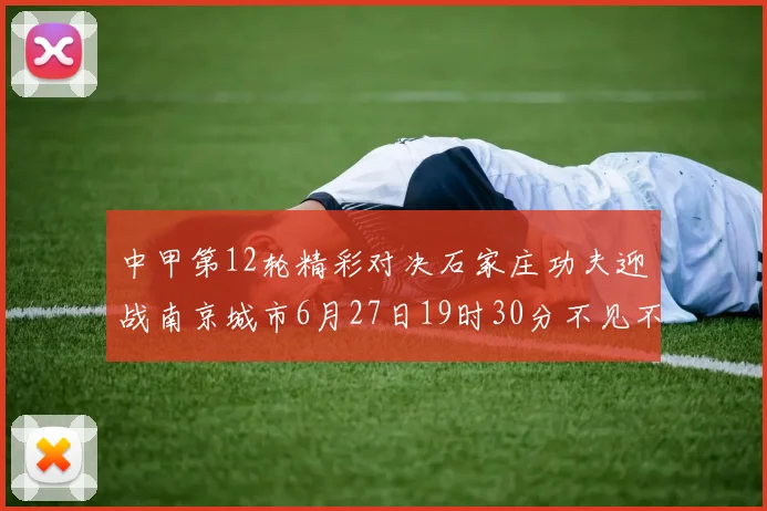中甲第12轮精彩对决石家庄功夫迎战南京城市6月27日19时30分不见不散