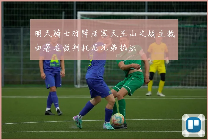 明天骑士对阵活塞天王山之战主裁由著名裁判托尼兄弟执法