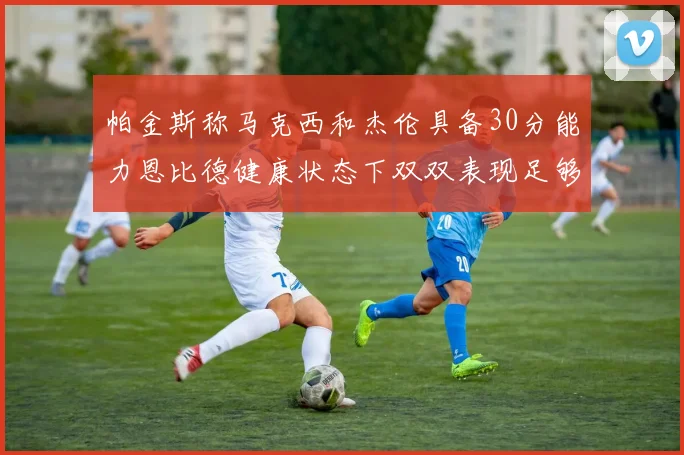 帕金斯称马克西和杰伦具备30分能力恩比德健康状态下双双表现足够