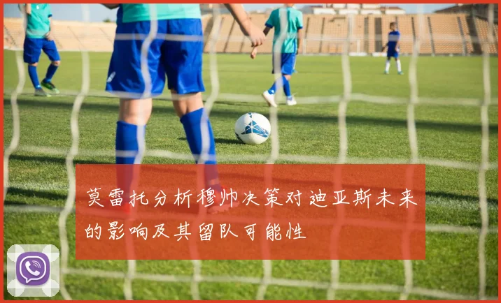 莫雷托分析穆帅决策对迪亚斯未来的影响及其留队可能性