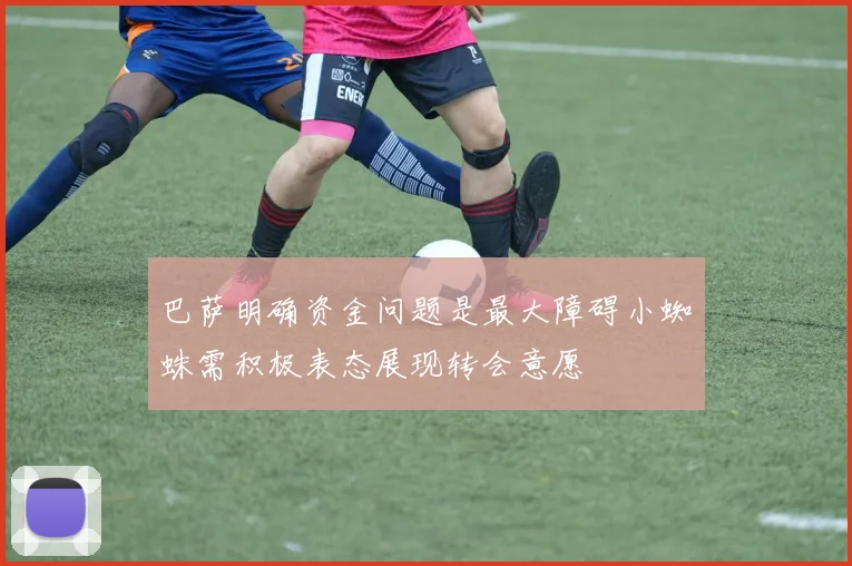 巴萨明确资金问题是最大障碍小蜘蛛需积极表态展现转会意愿
