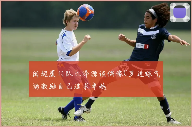 闽超厦门队江泽源谈偶像C罗进球气场激励自己追求卓越