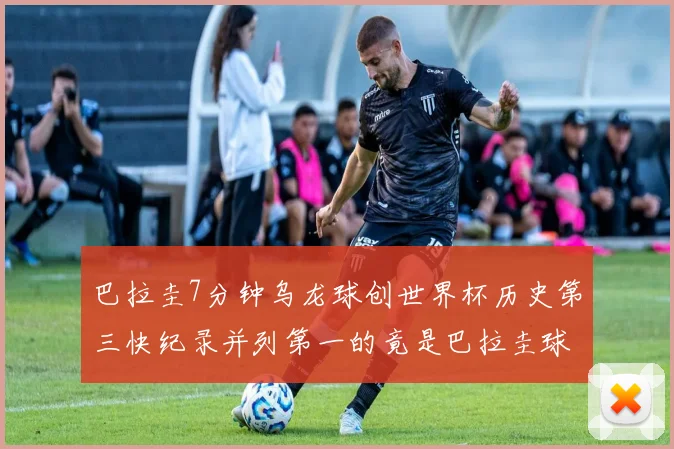 巴拉圭7分钟乌龙球创世界杯历史第三快纪录并列第一的竟是巴拉圭球员