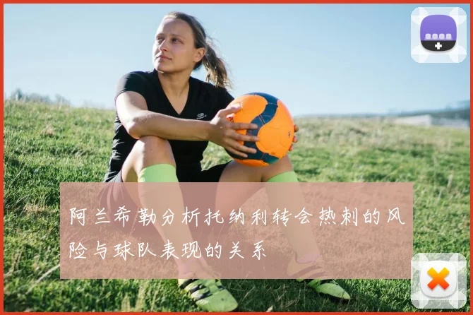 阿兰希勒分析托纳利转会热刺的风险与球队表现的关系