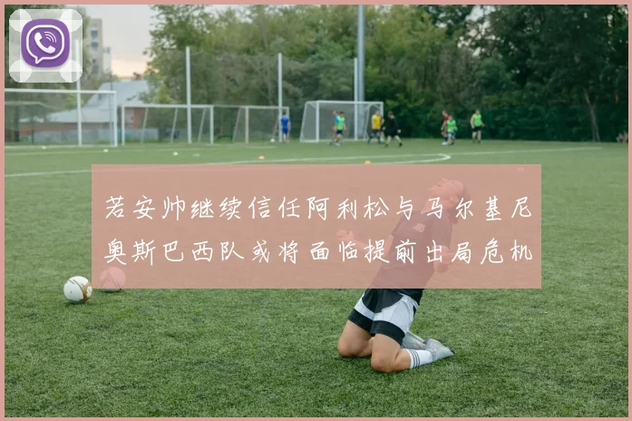 若安帅继续信任阿利松与马尔基尼奥斯巴西队或将面临提前出局危机