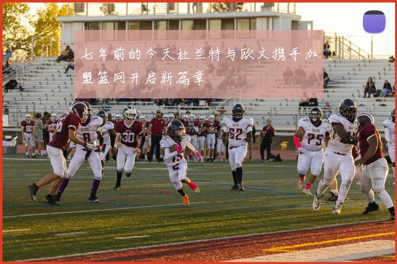 七年前的今天杜兰特与欧文携手加盟篮网开启新篇章