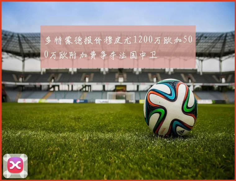 多特蒙德报价穆皮尤1200万欧加500万欧附加费争夺法国中卫