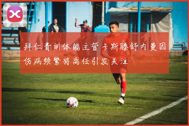 拜仁青训体能主管卡斯滕舒内曼因伤病频繁将离任引发关注