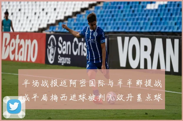 半场战报迈阿密国际与辛辛那提战成平局梅西进球被判无效丹基点球扳平比分