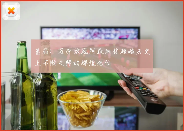 基翁：若夺欧冠阿森纳将超越历史上不败之师的辉煌地位